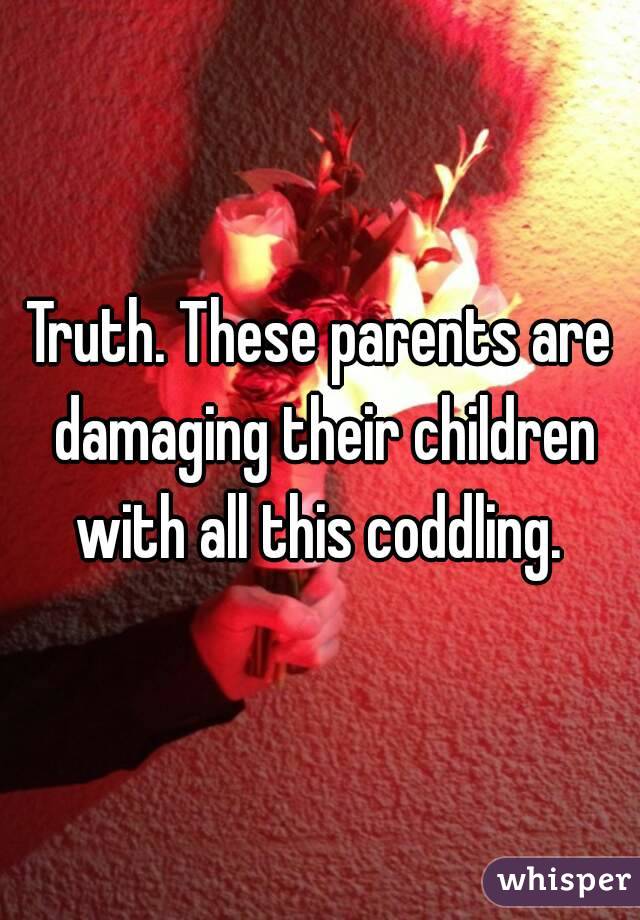 Truth. These parents are damaging their children with all this coddling. 