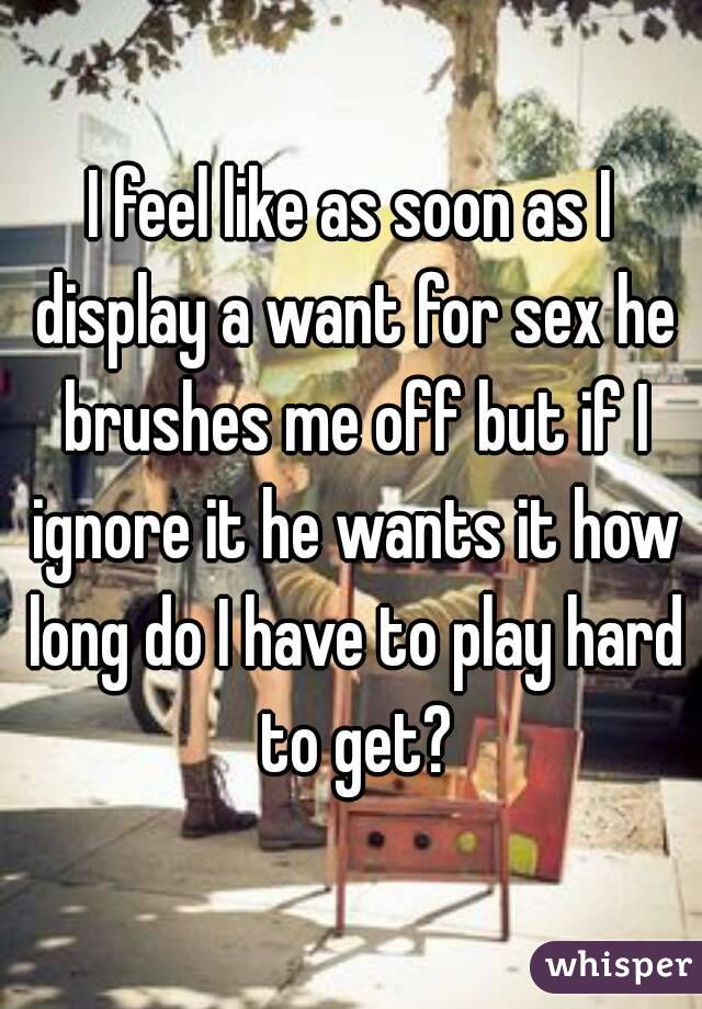 I feel like as soon as I display a want for sex he brushes me off but if I ignore it he wants it how long do I have to play hard to get?