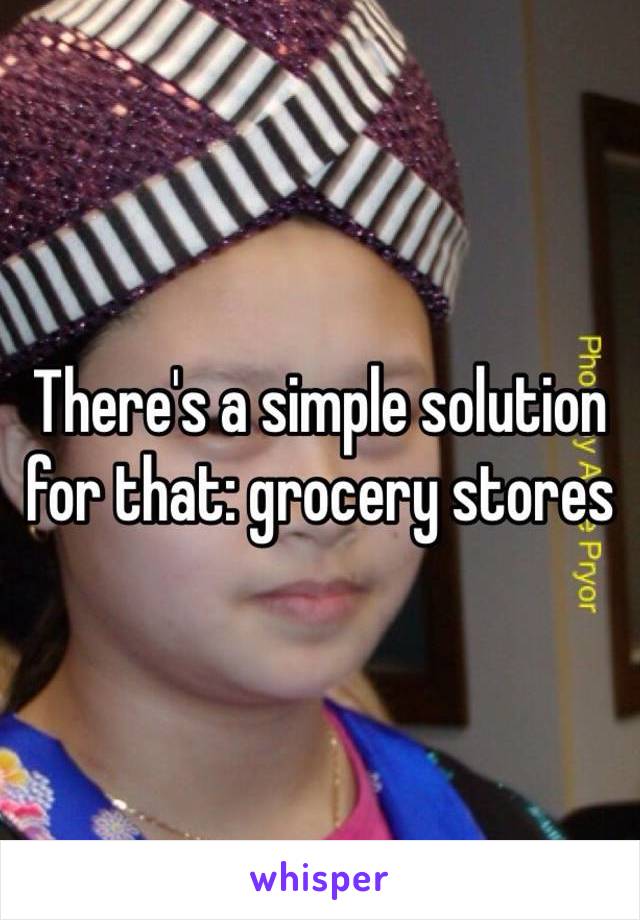 There's a simple solution for that: grocery stores 