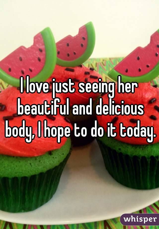 I love just seeing her beautiful and delicious body, I hope to do it today.