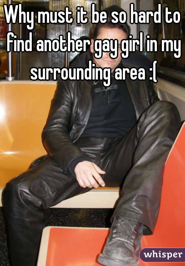 Why must it be so hard to find another gay girl in my surrounding area :(