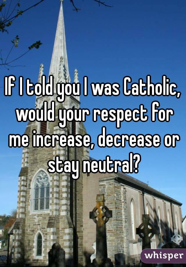 If I told you I was Catholic, would your respect for me increase, decrease or stay neutral?