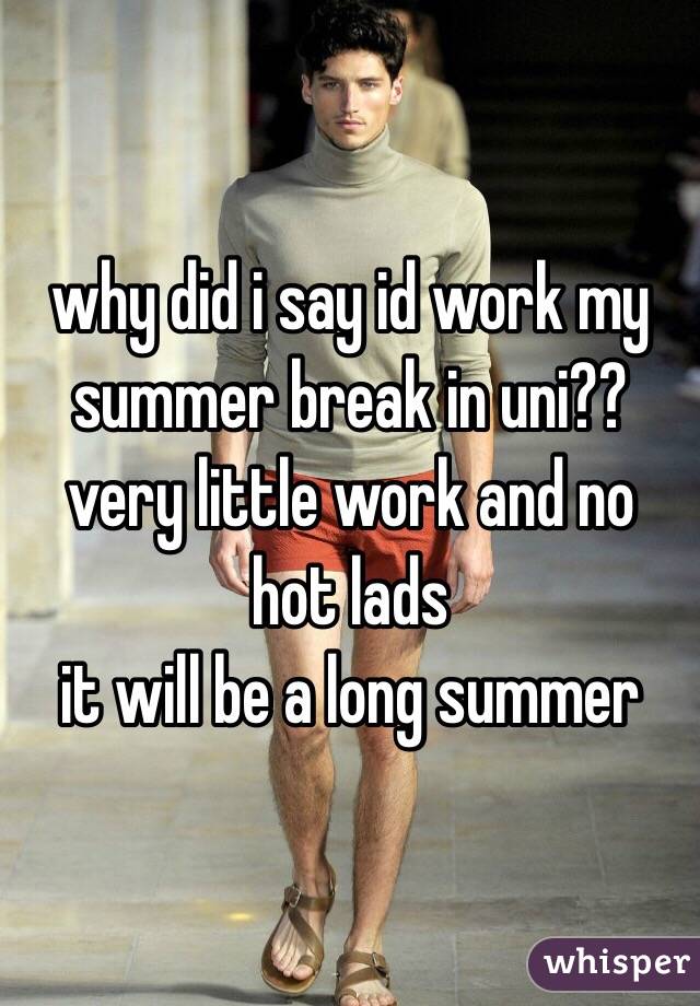 why did i say id work my summer break in uni??
very little work and no hot lads
it will be a long summer