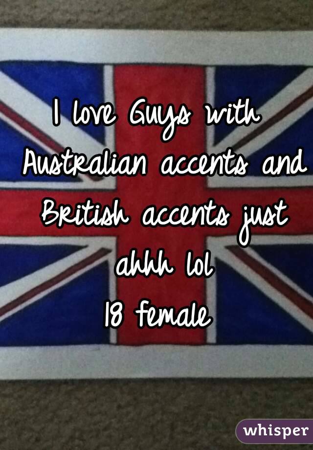 I love Guys with Australian accents and British accents just ahhh lol
18 female