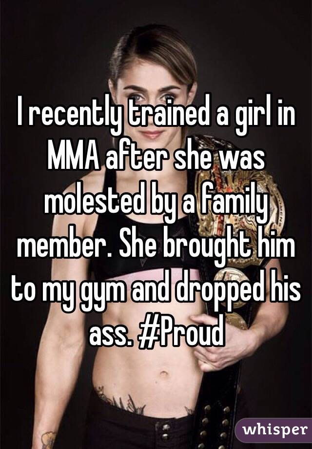 I recently trained a girl in MMA after she was molested by a family member. She brought him to my gym and dropped his ass. #Proud