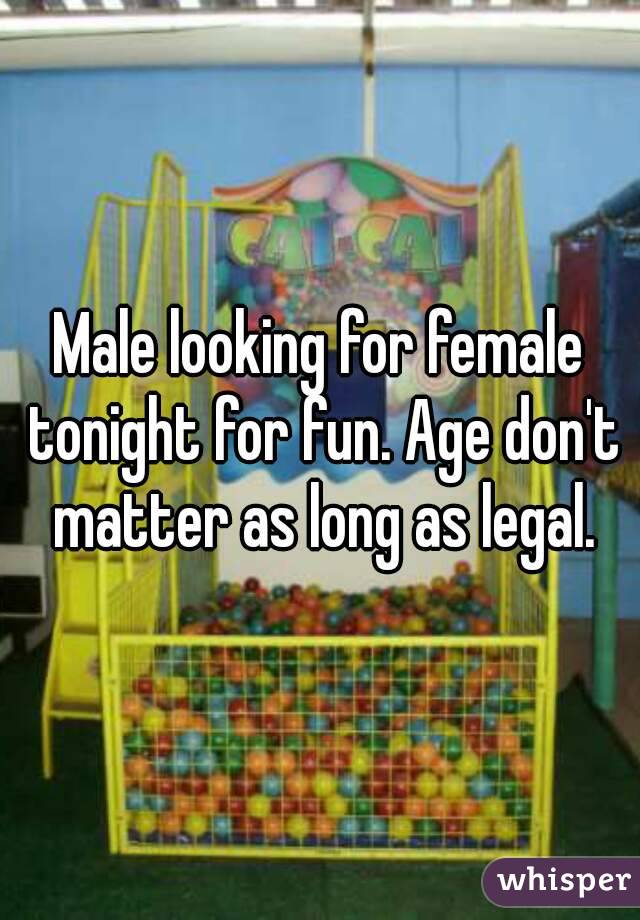 Male looking for female tonight for fun. Age don't matter as long as legal.