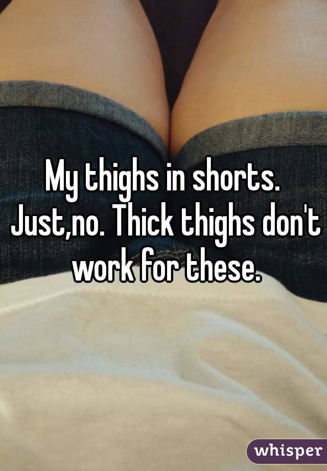 My thighs in shorts. Just,no. Thick thighs don't work for these.