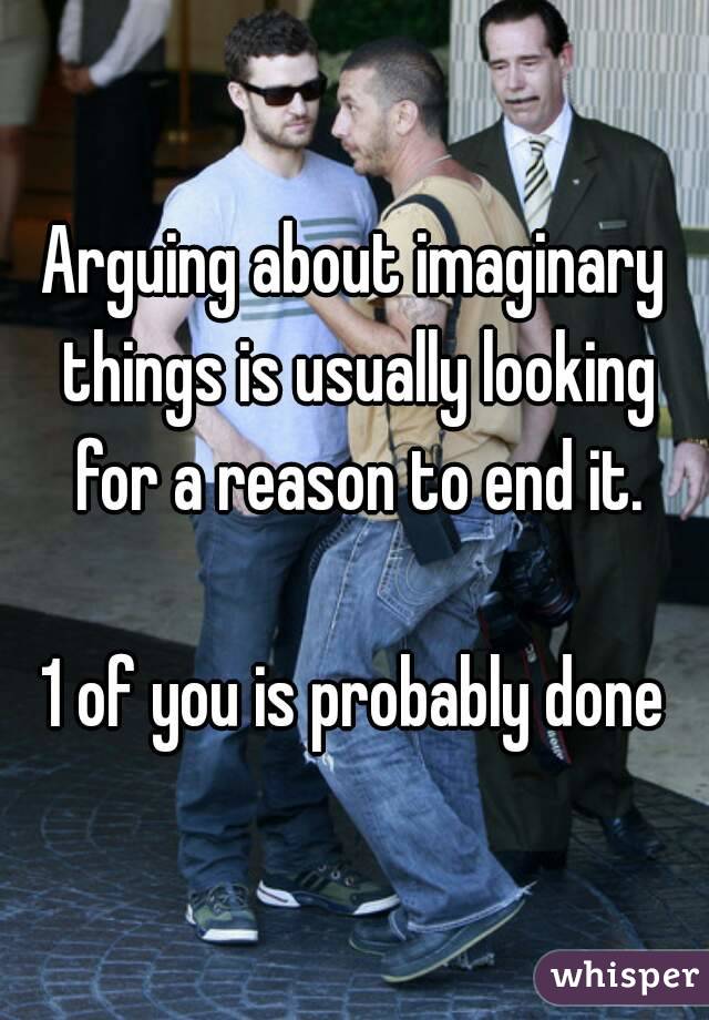 Arguing about imaginary things is usually looking for a reason to end it.

1 of you is probably done