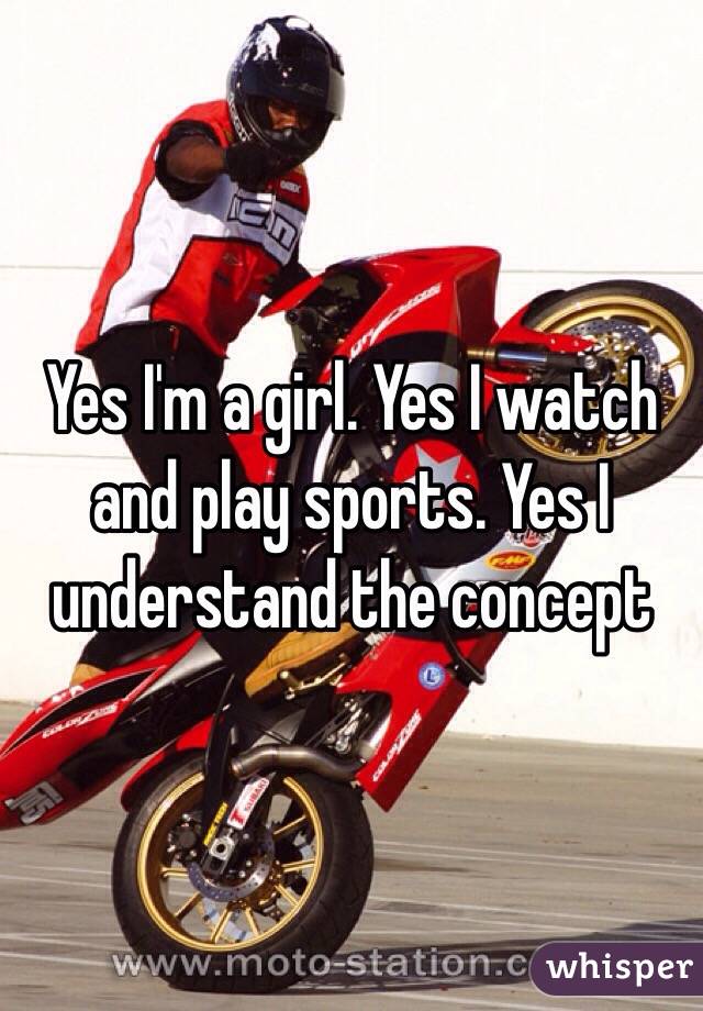 Yes I'm a girl. Yes I watch and play sports. Yes I understand the concept