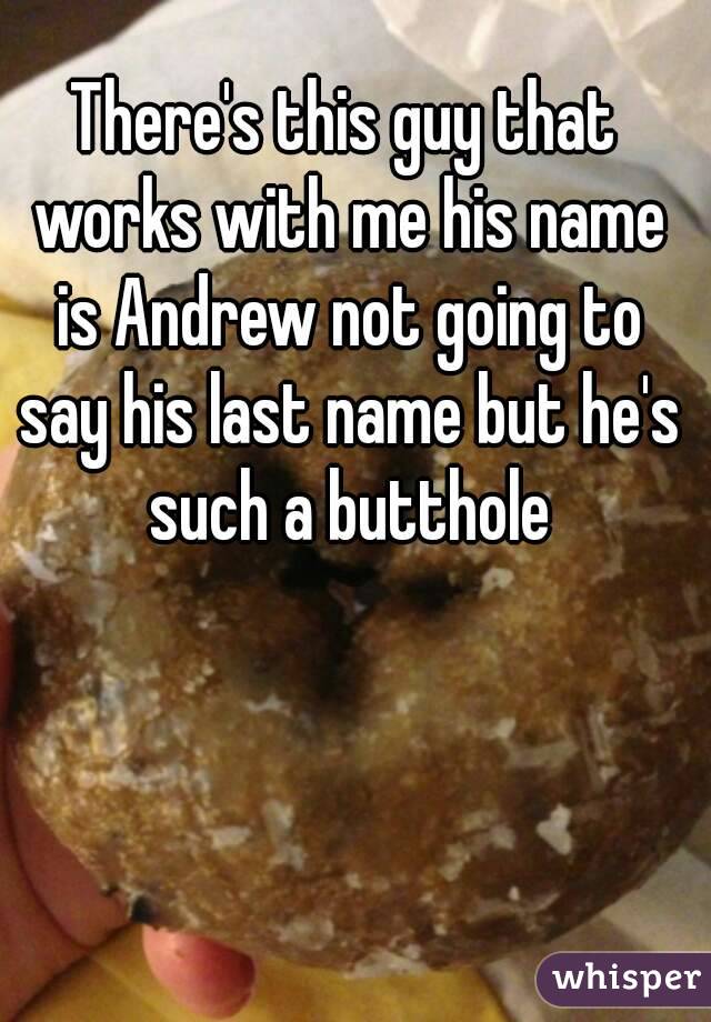 There's this guy that works with me his name is Andrew not going to say his last name but he's such a butthole