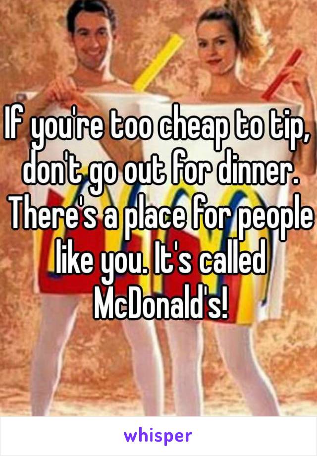 If you're too cheap to tip, don't go out for dinner. There's a place for people like you. It's called McDonald's!