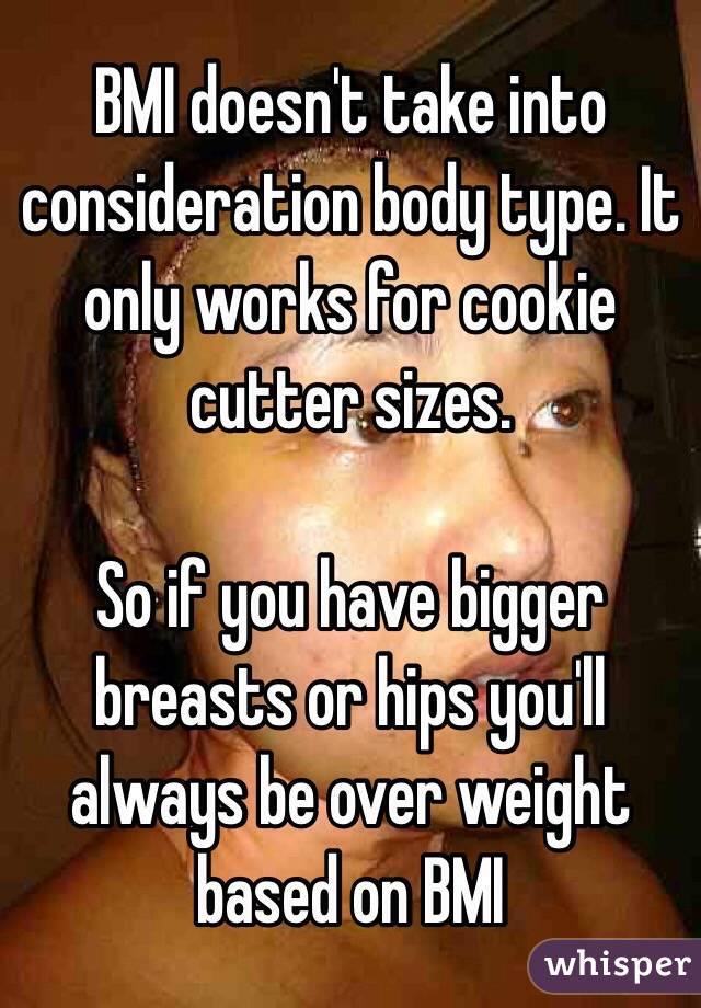 BMI doesn't take into consideration body type. It only works for cookie cutter sizes.

So if you have bigger breasts or hips you'll always be over weight based on BMI