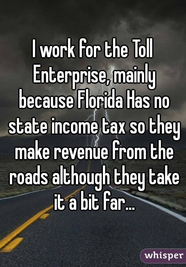 I work for the Toll Enterprise, mainly because Florida Has no state income tax so they make revenue from the roads although they take it a bit far...
