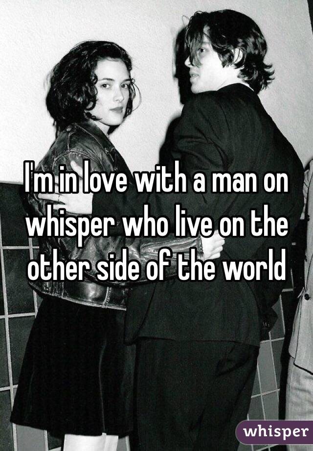 I'm in love with a man on whisper who live on the other side of the world 