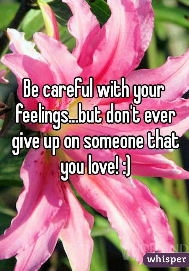 Be careful with your feelings...but don't ever give up on someone that you love! :)