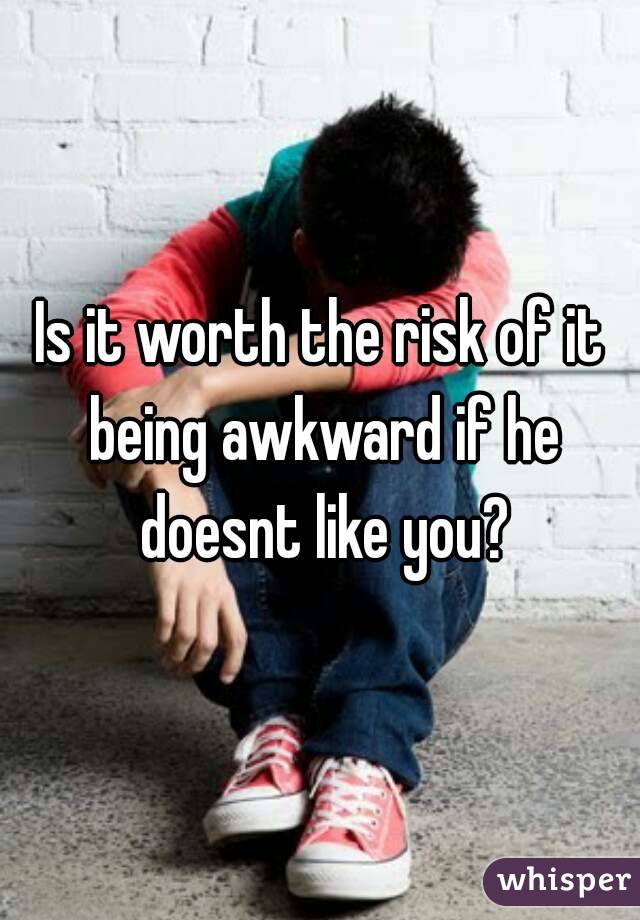 Is it worth the risk of it being awkward if he doesnt like you?