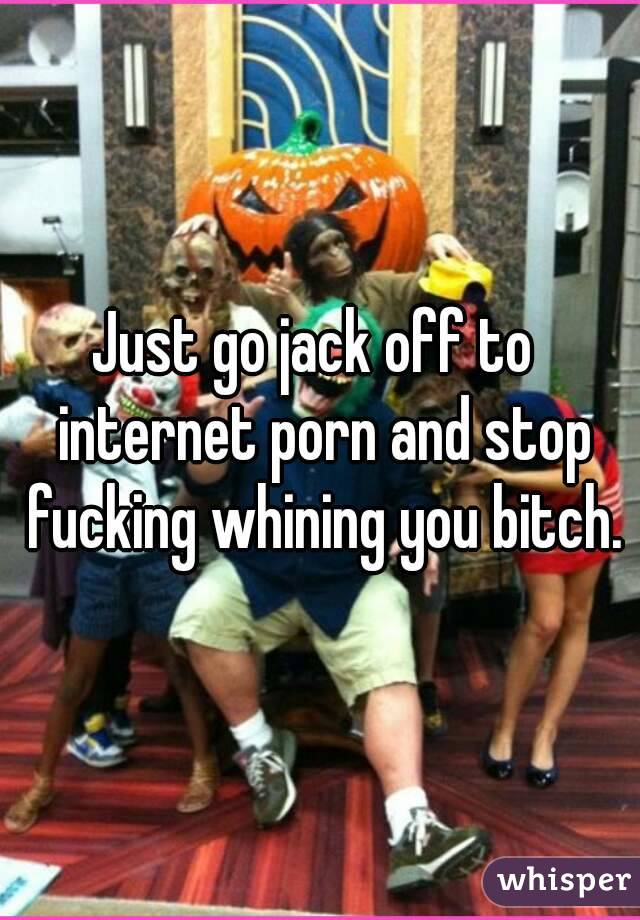 Just go jack off to  internet porn and stop fucking whining you bitch.