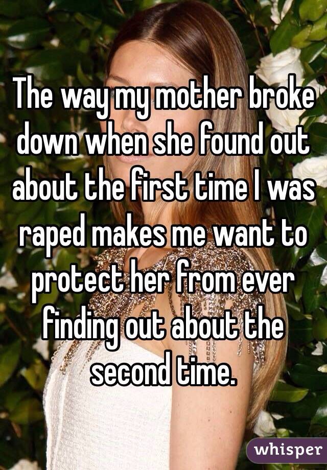 The way my mother broke down when she found out about the first time I was raped makes me want to protect her from ever finding out about the second time. 