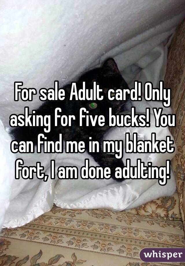 For sale Adult card! Only asking for five bucks! You can find me in my blanket fort, I am done adulting! 