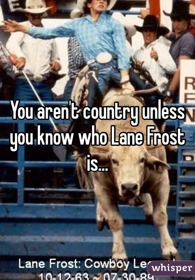 You aren't country unless you know who Lane Frost is… 