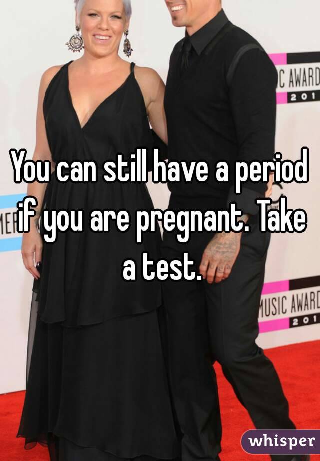 You can still have a period if you are pregnant. Take a test.