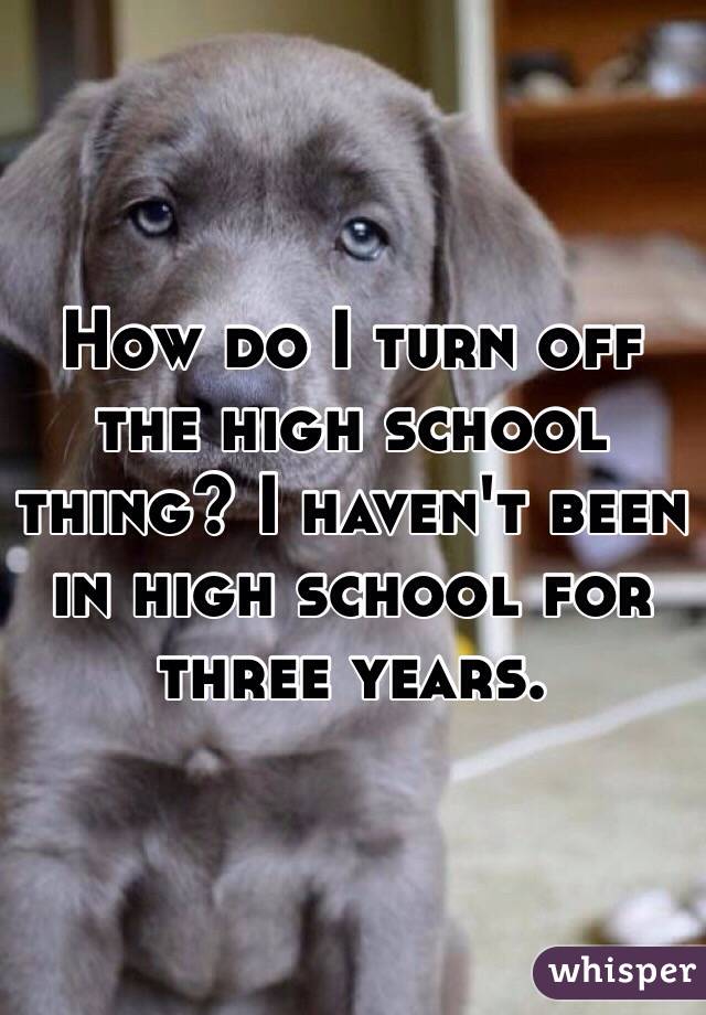 How do I turn off the high school thing? I haven't been in high school for three years. 