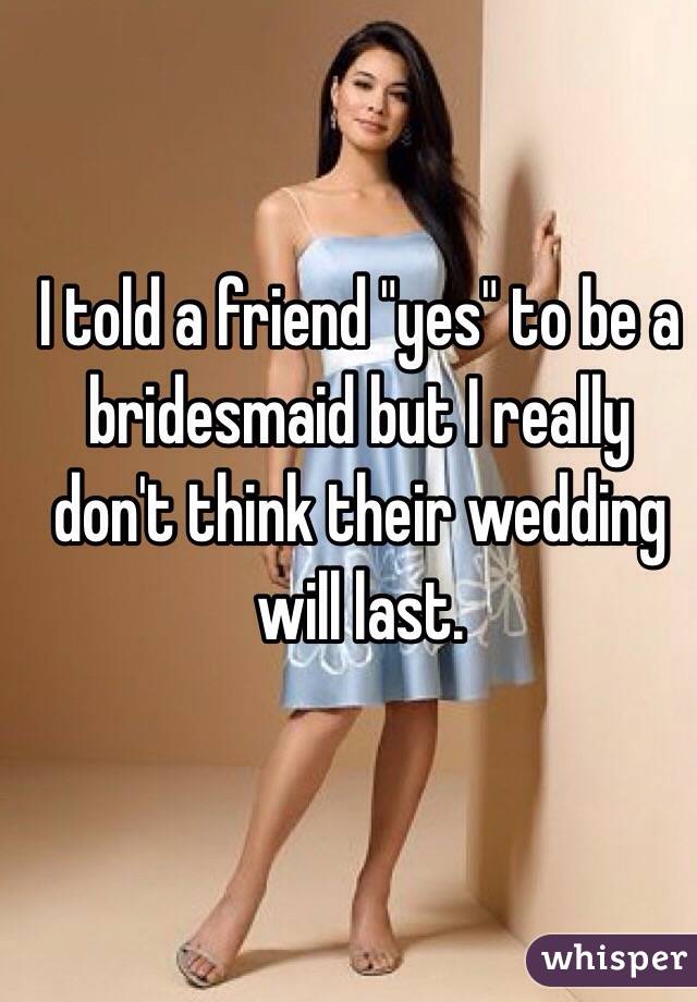 I told a friend "yes" to be a bridesmaid but I really don't think their wedding will last.