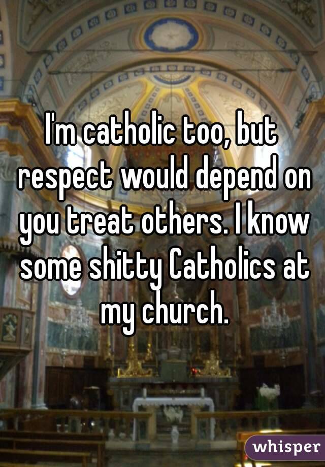I'm catholic too, but respect would depend on you treat others. I know some shitty Catholics at my church.