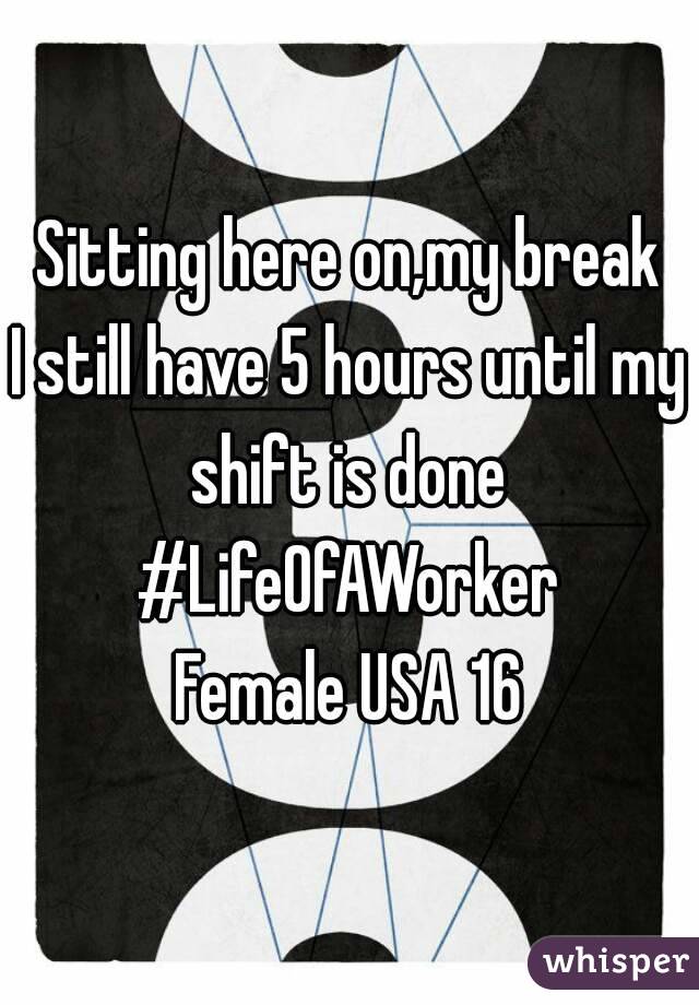 Sitting here on,my break
I still have 5 hours until my shift is done 
#LifeOfAWorker
Female USA 16
