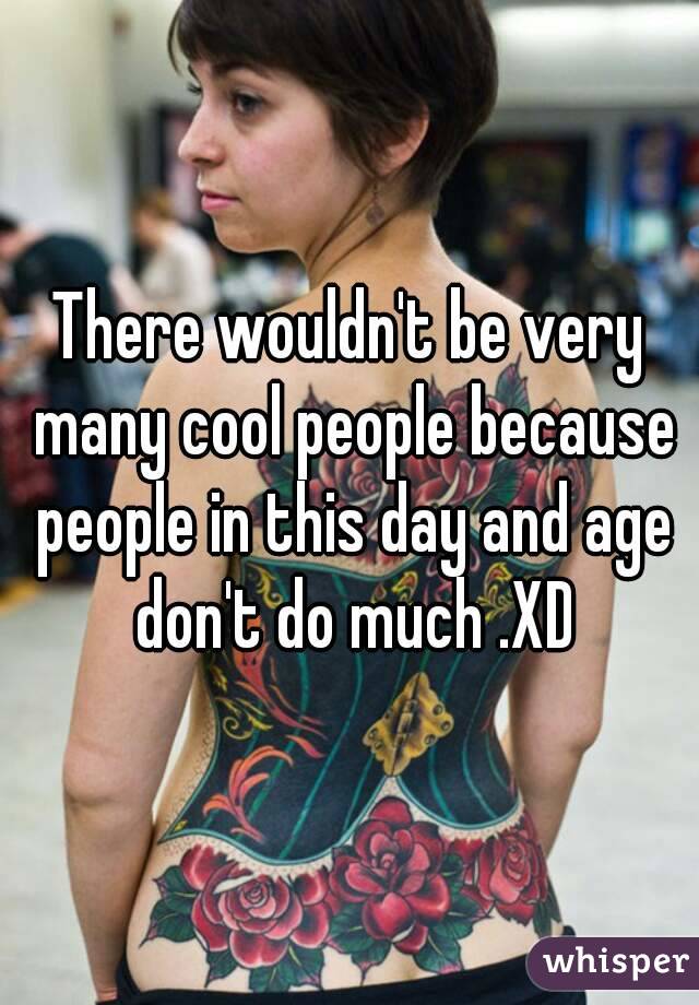 There wouldn't be very many cool people because people in this day and age don't do much .XD