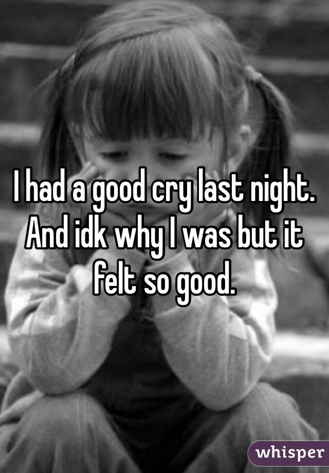 I had a good cry last night. And idk why I was but it felt so good. 