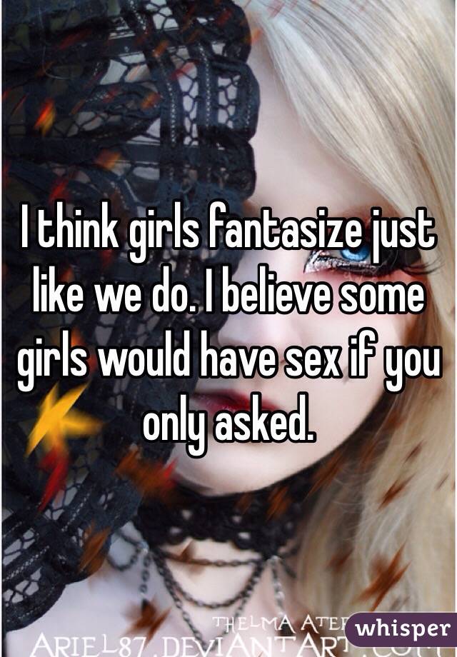 I think girls fantasize just like we do. I believe some girls would have sex if you only asked. 