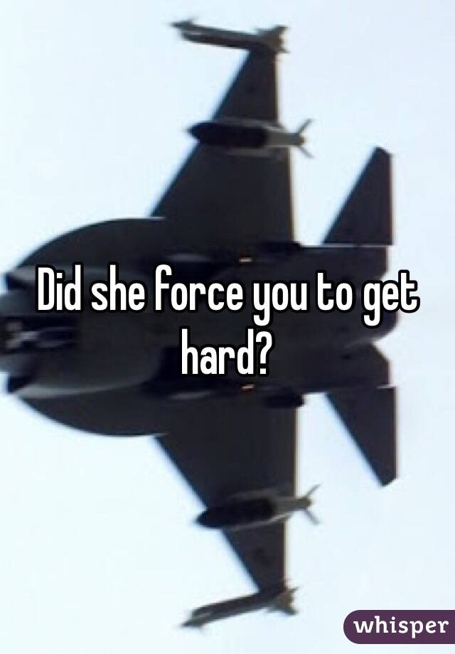 Did she force you to get hard? 