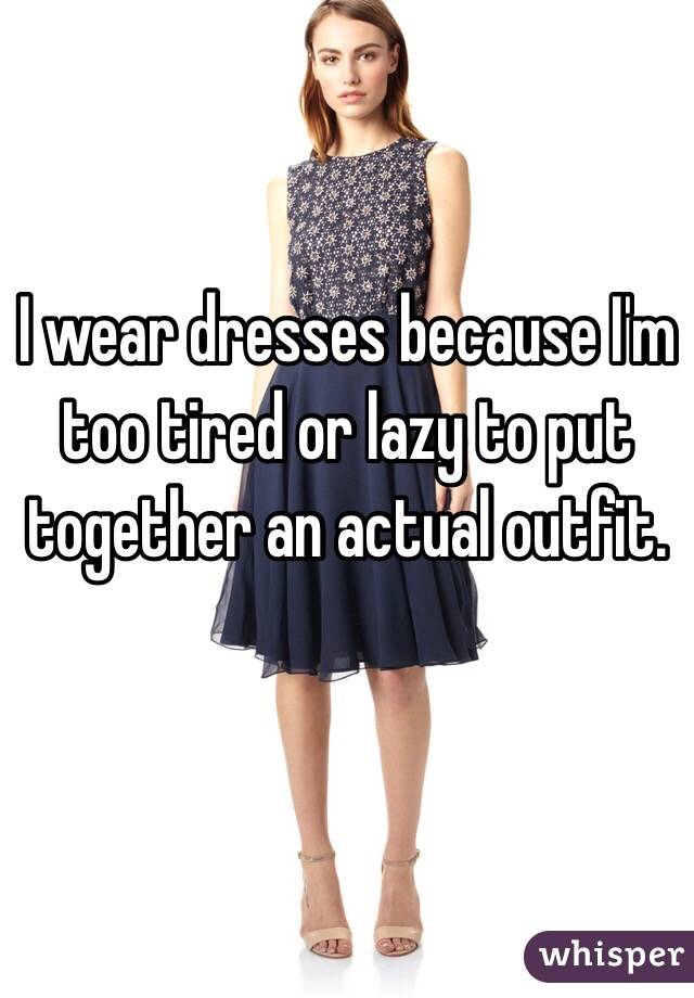 I wear dresses because I'm too tired or lazy to put together an actual outfit. 