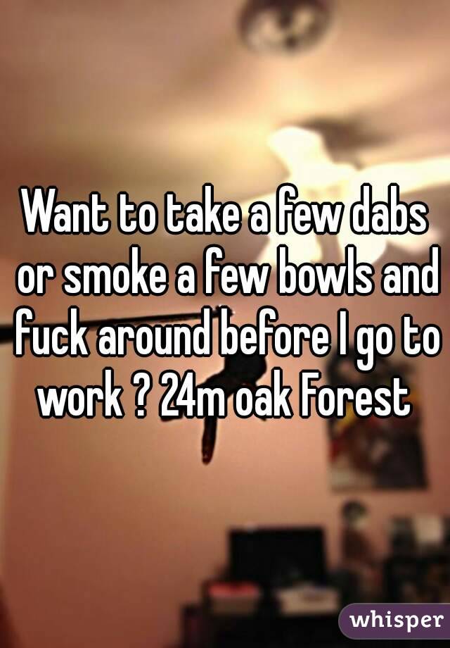 Want to take a few dabs or smoke a few bowls and fuck around before I go to work ? 24m oak Forest 