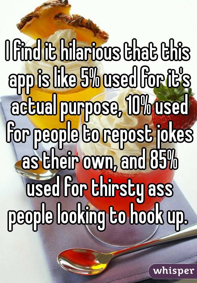 I find it hilarious that this app is like 5% used for it's actual purpose, 10% used for people to repost jokes as their own, and 85% used for thirsty ass people looking to hook up. 