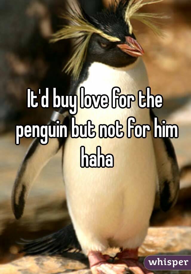 It'd buy love for the penguin but not for him haha