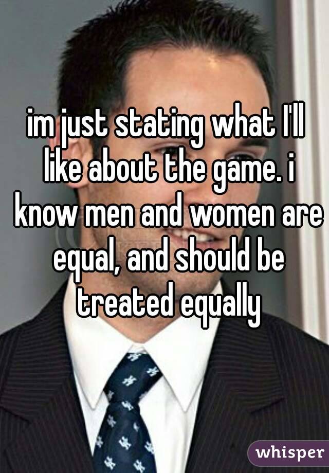 im just stating what I'll like about the game. i know men and women are equal, and should be treated equally