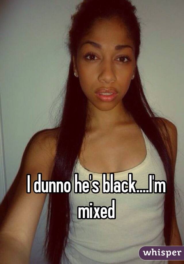 I dunno he's black....I'm mixed