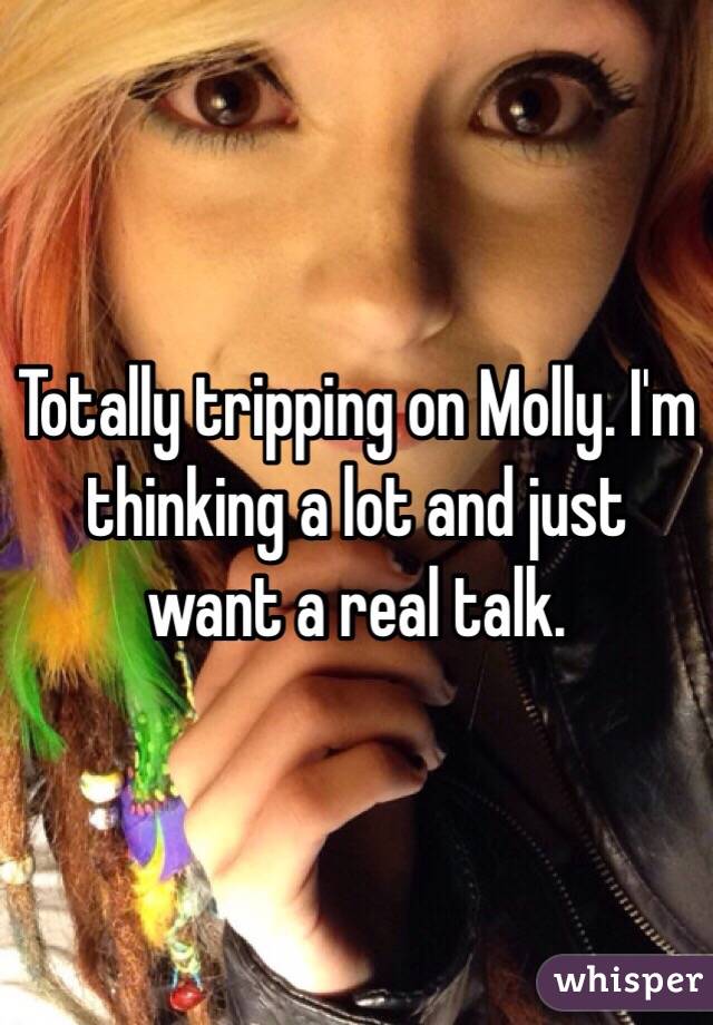 Totally tripping on Molly. I'm thinking a lot and just want a real talk. 