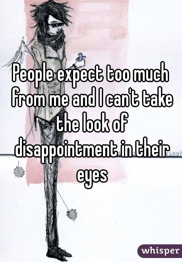 People expect too much from me and I can't take the look of disappointment in their eyes
