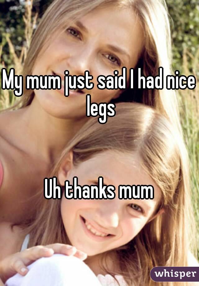 My mum just said I had nice legs


Uh thanks mum
