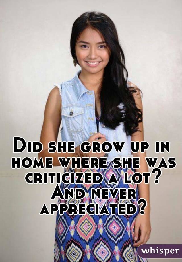 Did she grow up in home where she was criticized a lot? And never appreciated?