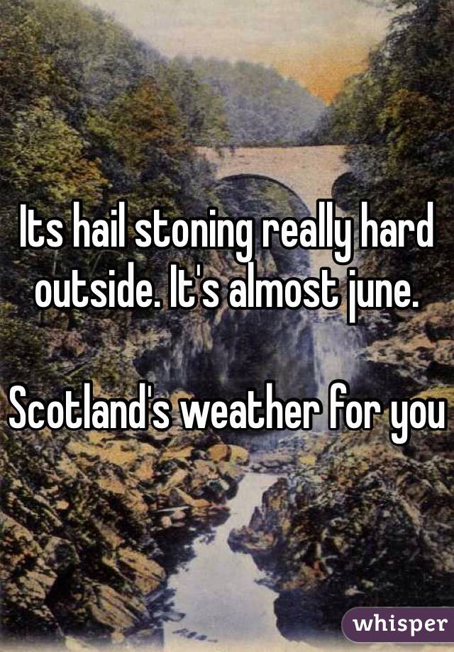 Its hail stoning really hard outside. It's almost june. 

Scotland's weather for you 