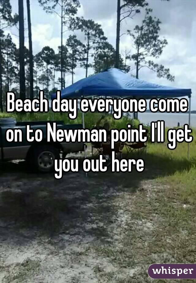 Beach day everyone come on to Newman point I'll get you out here