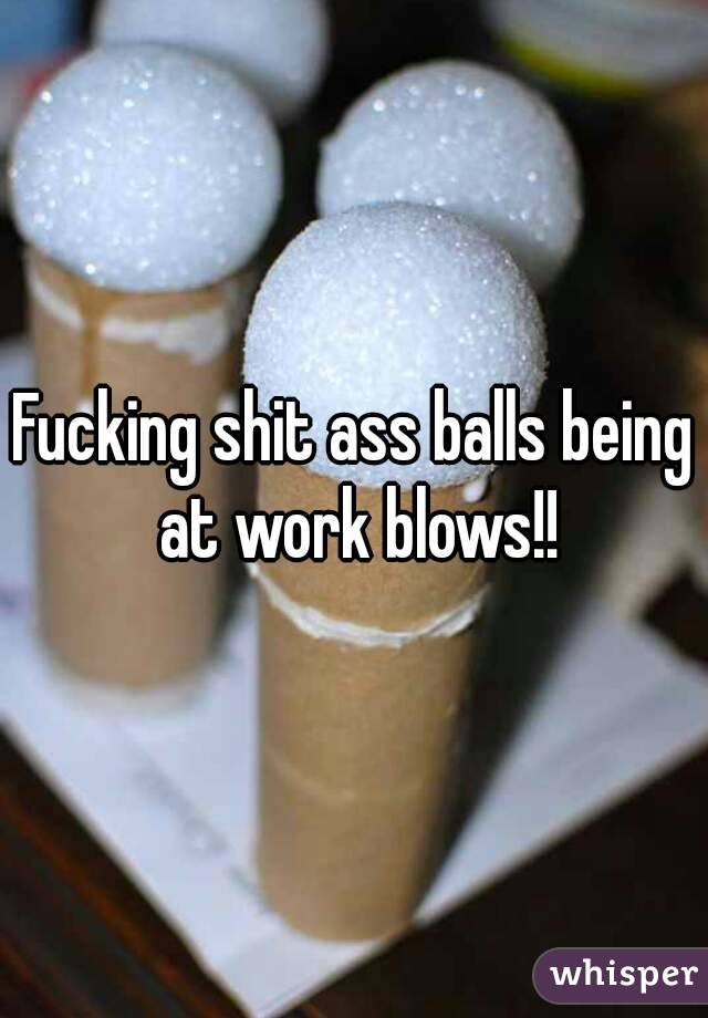 Fucking shit ass balls being at work blows!!