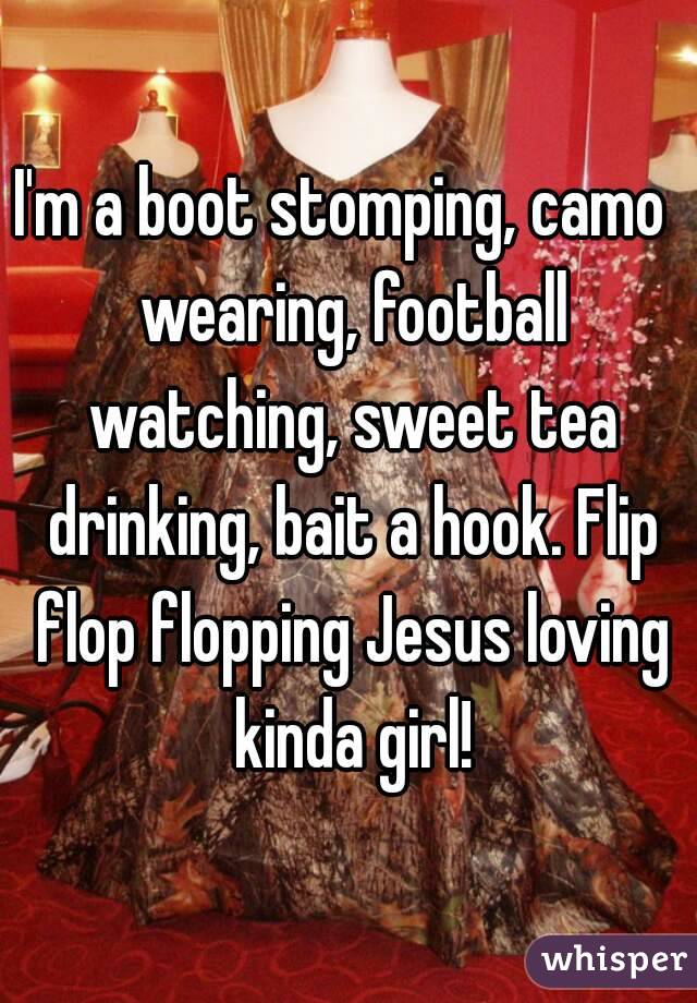 I'm a boot stomping, camo  wearing, football watching, sweet tea drinking, bait a hook. Flip flop flopping Jesus loving kinda girl!