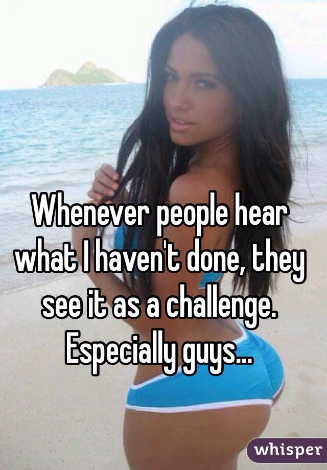 Whenever people hear what I haven't done, they see it as a challenge. Especially guys...