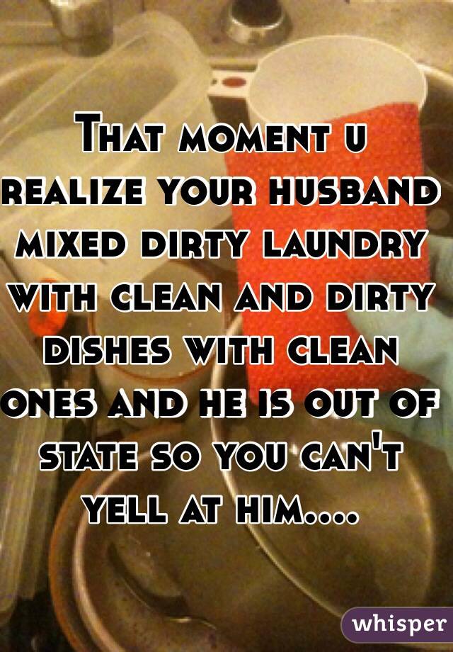 That moment u realize your husband mixed dirty laundry with clean and dirty dishes with clean ones and he is out of state so you can't yell at him....