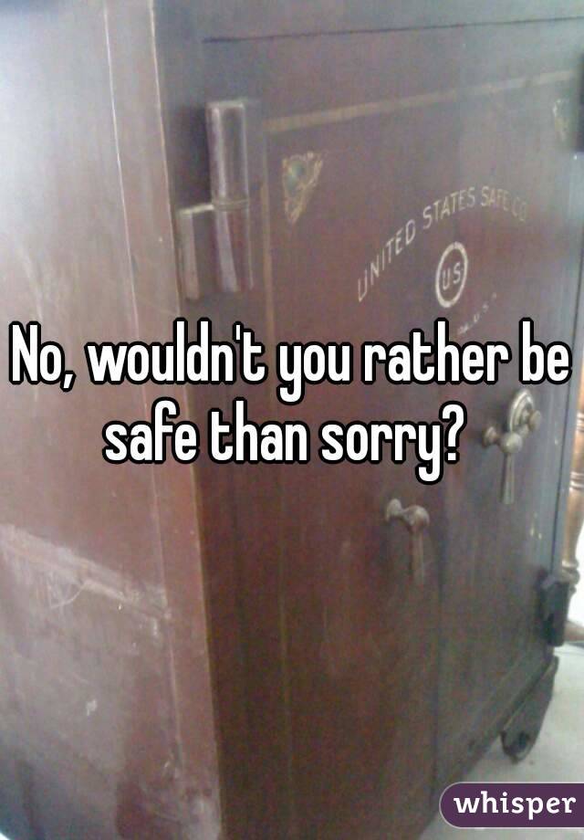 No, wouldn't you rather be safe than sorry?  